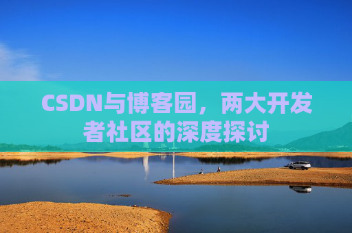 CSDN与博客园,两大开发者社区的深度探讨
